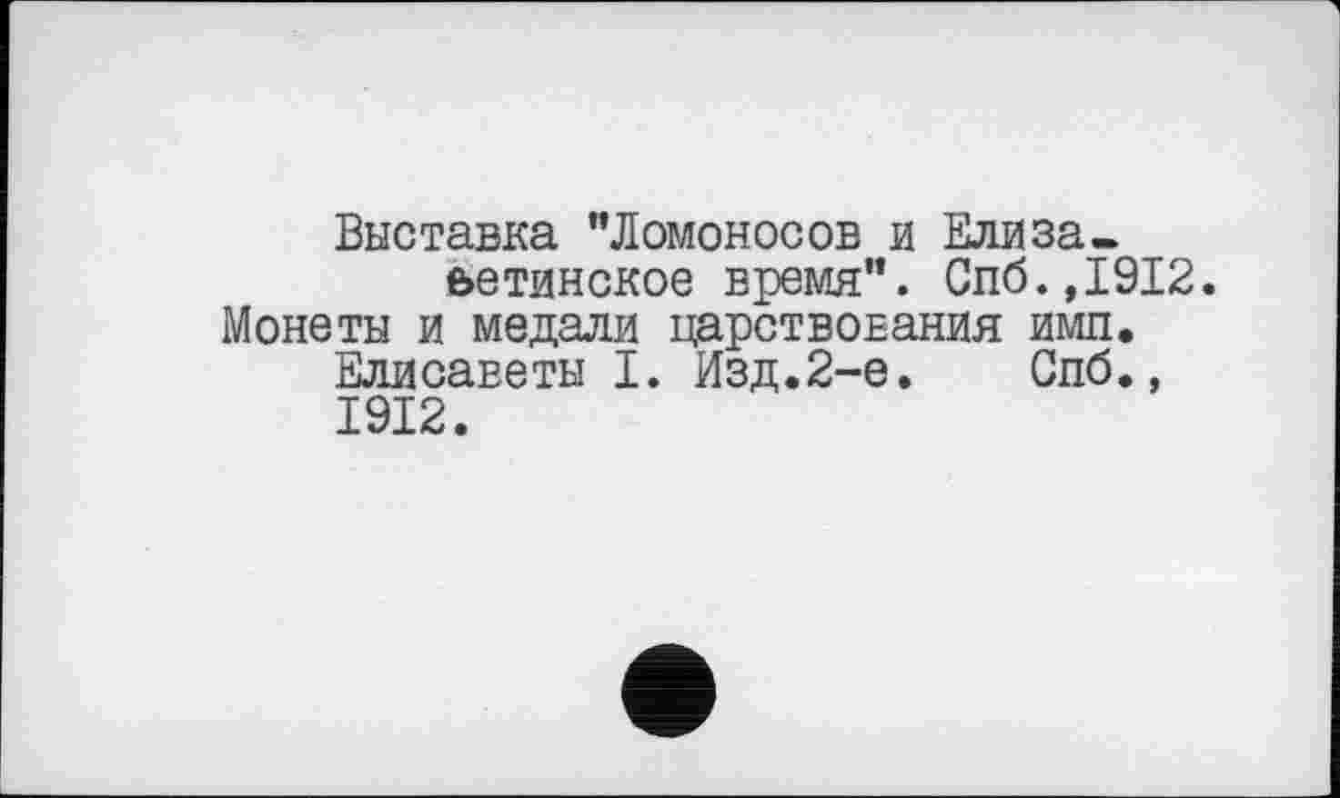 ﻿Выставка "Ломоносов и Елизаветинское время". Спб.,1912. Монеты и медали царствования имп.
Елисаветы I. Изд.2-е. Спб., 1912.